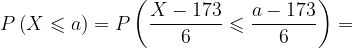 \dpi{120} P\left ( X\leqslant a \right )=P\left ( \frac{X-173}{6}\leqslant \frac{a-173}{6} \right )=